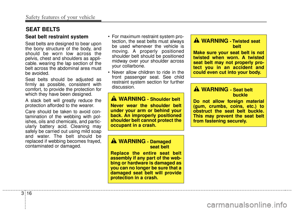 KIA Cerato 2014 2.G Owners Guide Safety features of your vehicle
16
3
Seat belt restraint system
Seat belts are designed to bear upon
the bony structure of the body, and
should be worn low across the
pelvis, chest and shoulders as ap