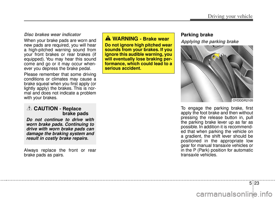 KIA Cerato 2014 2.G Workshop Manual 523
Driving your vehicle
Disc brakes wear indicator 
When your brake pads are worn and
new pads are required, you will hear
a high-pitched warning sound from
your front brakes or rear brakes (if
equip