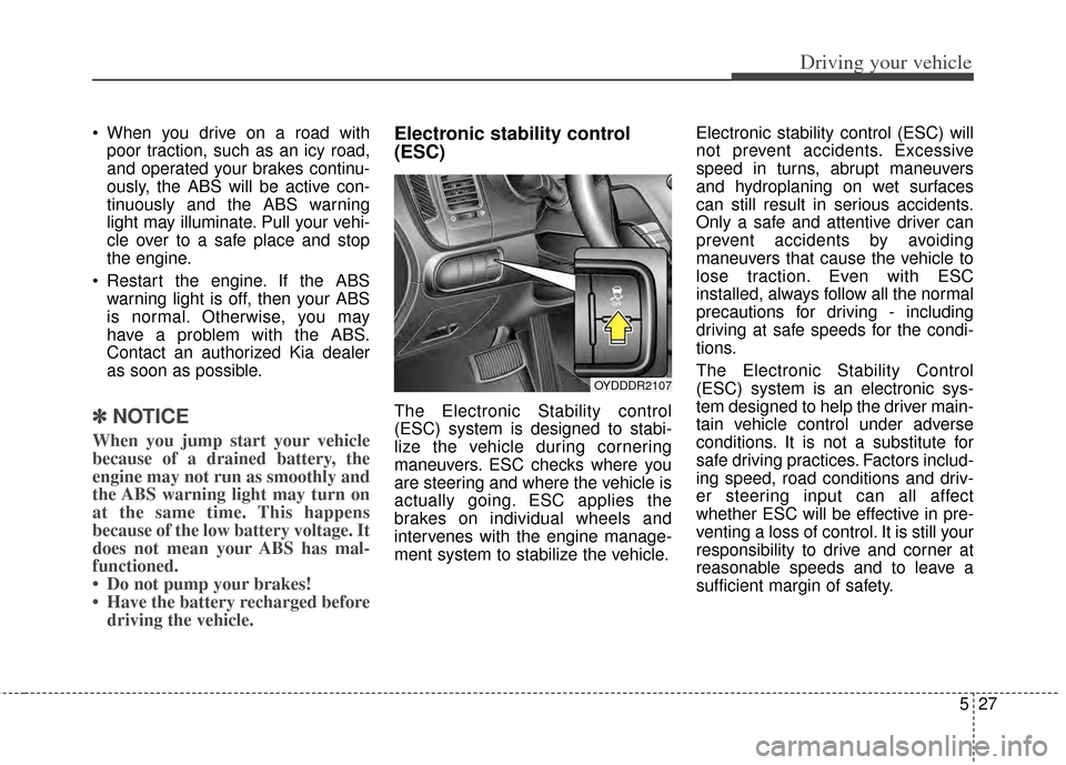 KIA Cerato 2014 2.G Owners Guide 527
Driving your vehicle
 When you drive on a road withpoor traction, such as an icy road,
and operated your brakes continu-
ously, the ABS will be active con-
tinuously and the ABS warning
light may 