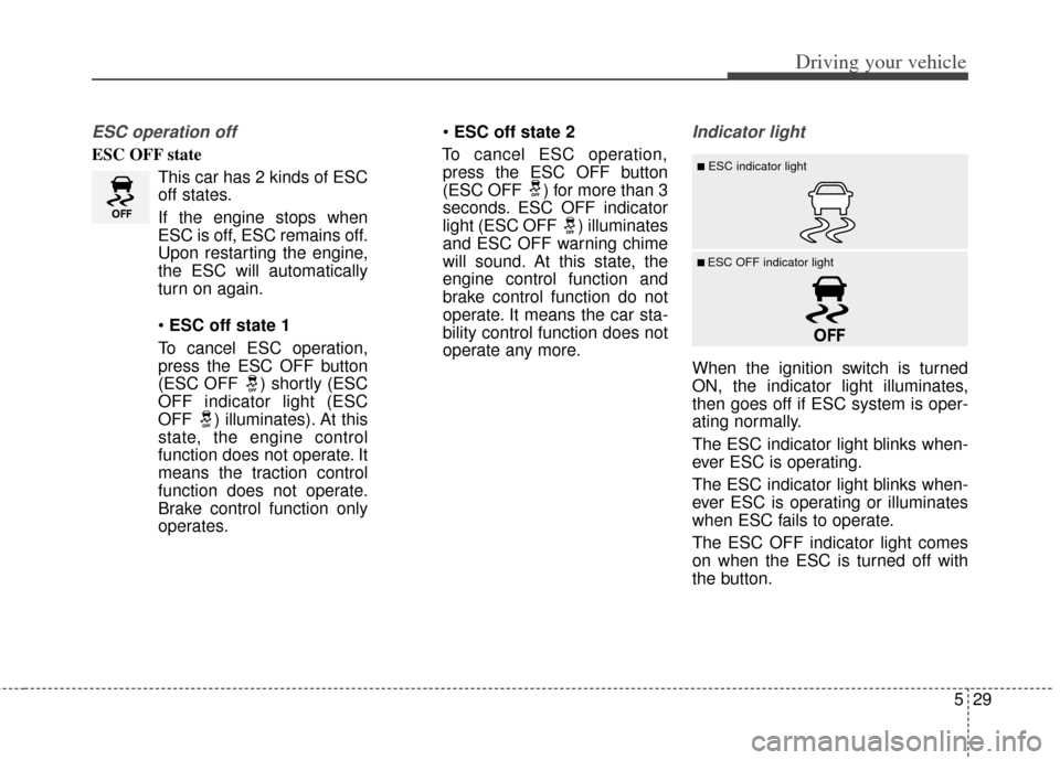 KIA Cerato 2014 2.G Owners Manual 529
Driving your vehicle
ESC operation off
ESC OFF stateThis car has 2 kinds of ESC
off states.
If the engine stops when
ESC is off, ESC remains off.
Upon restarting the engine,
the ESC will automatic