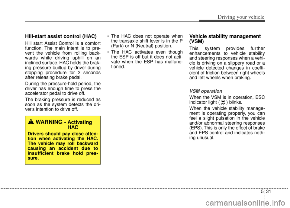 KIA Cerato 2014 2.G Workshop Manual 531
Driving your vehicle
Hill-start assist control (HAC)
Hill start Assist Control is a comfort
function. The main intent is to pre-
vent the vehicle from rolling back-
wards while driving uphill on a