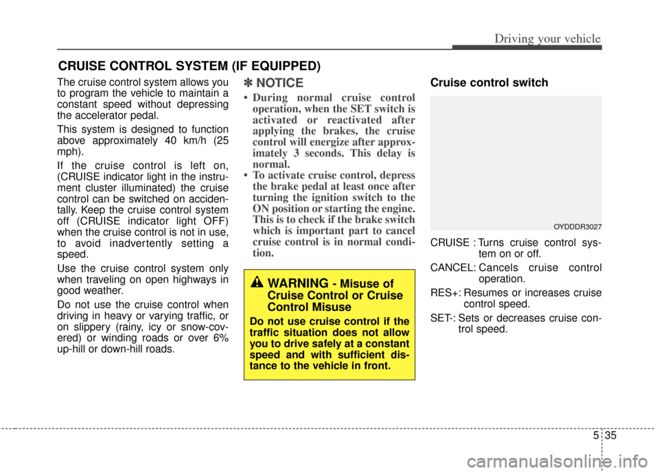 KIA Cerato 2014 2.G Owners Manual 535
Driving your vehicle
The cruise control system allows you
to program the vehicle to maintain a
constant speed without depressing
the accelerator pedal.
This system is designed to function
above ap