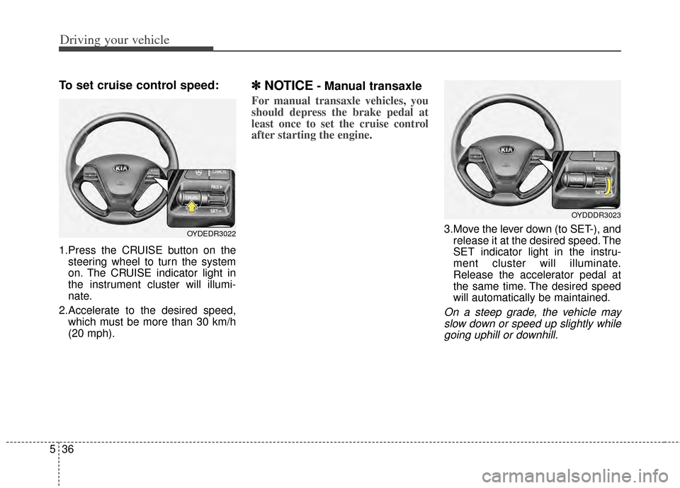 KIA Cerato 2014 2.G Owners Manual Driving your vehicle
36
5
To set cruise control speed:
1.Press the CRUISE button on the
steering wheel to turn the system
on. The CRUISE indicator light in
the instrument cluster will illumi-
nate.
2. KIA Cerato 2014 2.G Owners Manual Driving your vehicle
36
5
To set cruise control speed:
1.Press the CRUISE button on the
steering wheel to turn the system
on. The CRUISE indicator light in
the instrument cluster will illumi-
nate.
2.