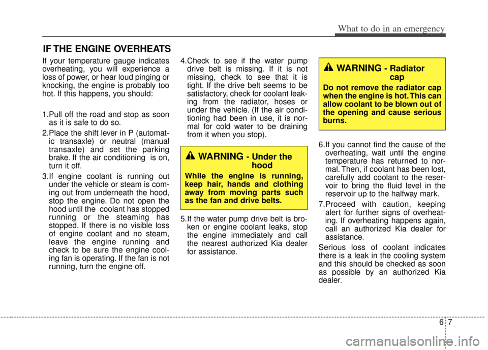 KIA Cerato 2014 2.G Owners Guide 67
What to do in an emergency
IF THE ENGINE OVERHEATS
If your temperature gauge indicates
overheating, you will experience a
loss of power, or hear loud pinging or
knocking, the engine is probably too