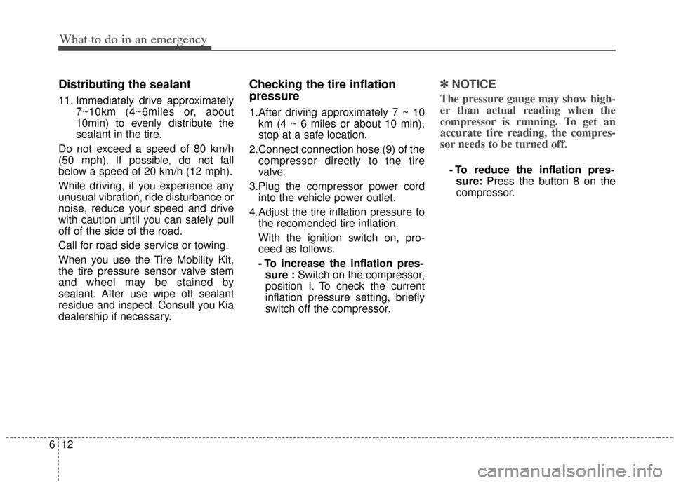 KIA Cerato 2014 2.G User Guide What to do in an emergency
12
6
Distributing the sealant
11. Immediately drive approximately
7~10km (4~6miles or, about
10min) to evenly distribute the
sealant in the tire.
Do not exceed a speed of 80