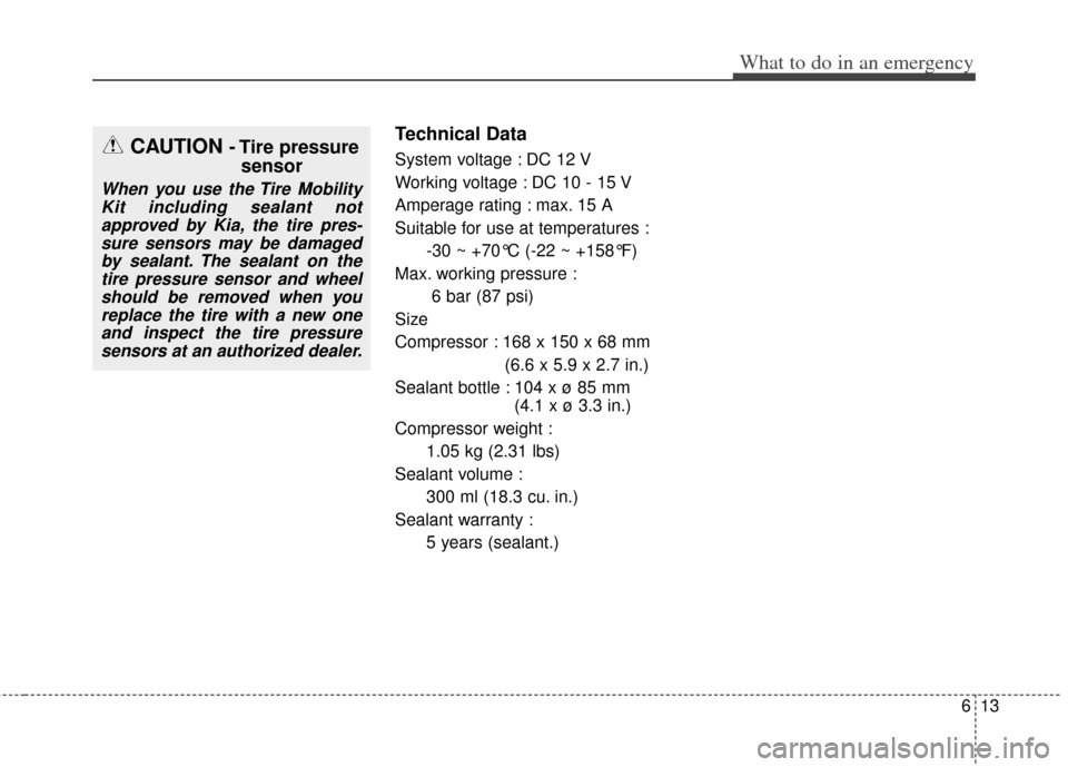 KIA Cerato 2014 2.G User Guide 613
What to do in an emergency
Technical Data
System voltage : DC 12 V
Working voltage : DC 10 - 15 V
Amperage rating : max. 15 A
Suitable for use at temperatures :-30 ~ +70°C (-22 ~ +158°F)
Max. wo