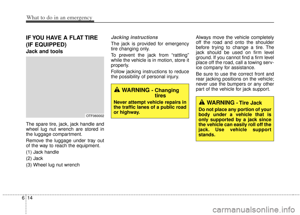 KIA Cerato 2014 2.G Owners Manual What to do in an emergency
14
6
IF YOU HAVE A FLAT TIRE
(IF EQUIPPED)
Jack and tools
The spare tire, jack, jack handle and
wheel lug nut wrench are stored in
the luggage compartment.
Remove the luggag
