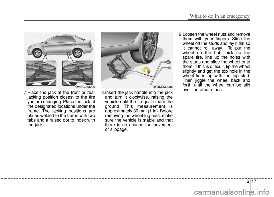 KIA Cerato 2014 2.G User Guide 617
What to do in an emergency
7.Place the jack at the front or rearjacking position closest to the tire
you are changing. Place the jack at
the designated locations under the
frame. The jacking posit