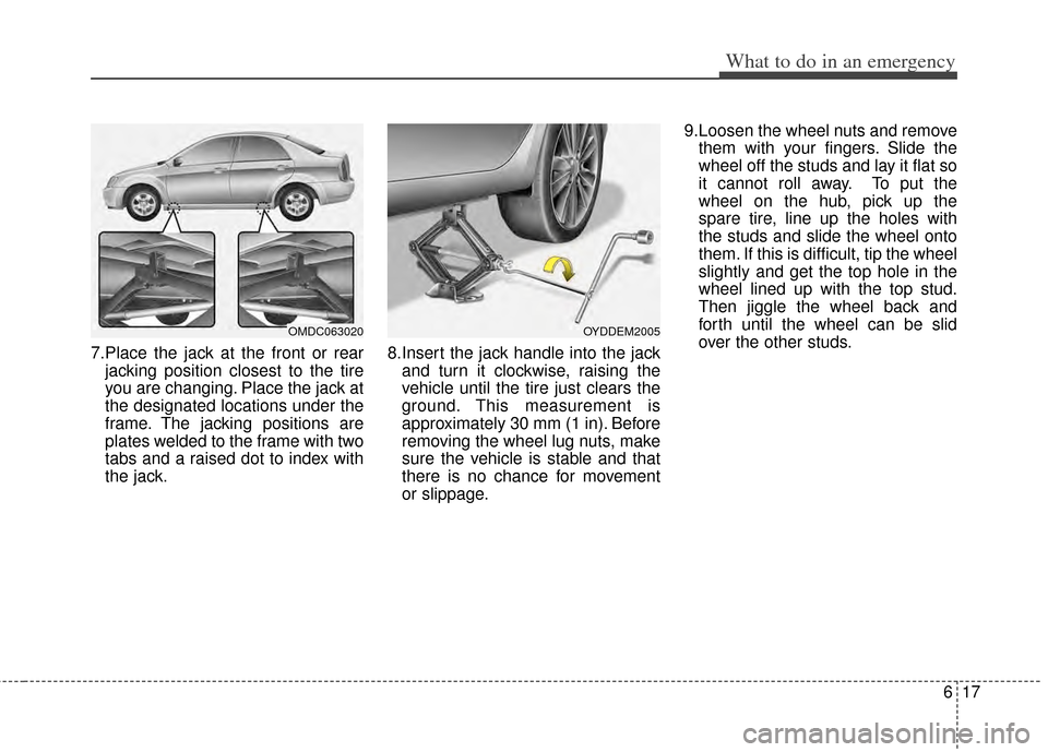 KIA Cerato 2014 2.G Owners Manual 617
What to do in an emergency
7.Place the jack at the front or rearjacking position closest to the tire
you are changing. Place the jack at
the designated locations under the
frame. The jacking posit