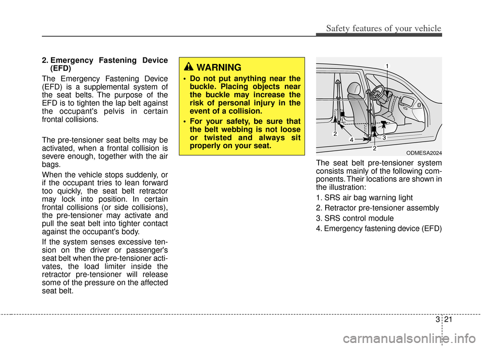 KIA Cerato 2014 2.G Owners Guide 321
Safety features of your vehicle
2. Emergency Fastening Device(EFD)
The Emergency Fastening Device
(EFD) is a supplemental system of
the seat belts. The purpose of the
EFD is to tighten the lap bel