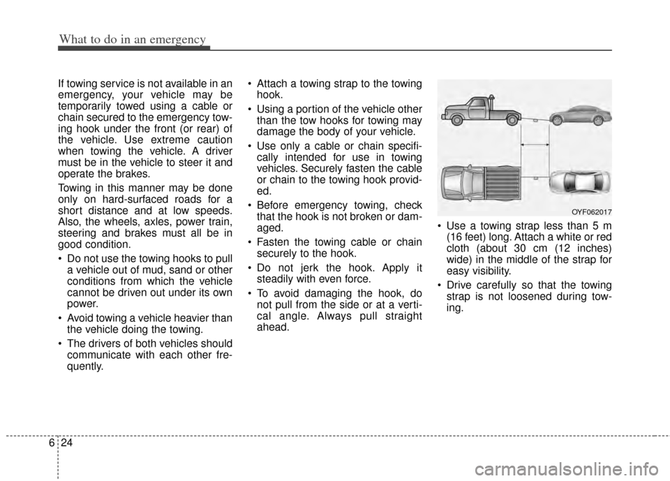 KIA Cerato 2014 2.G Owners Manual What to do in an emergency
24
6
If towing service is not available in an
emergency, your vehicle may be
temporarily towed using a cable or
chain secured to the emergency tow-
ing hook under the front 