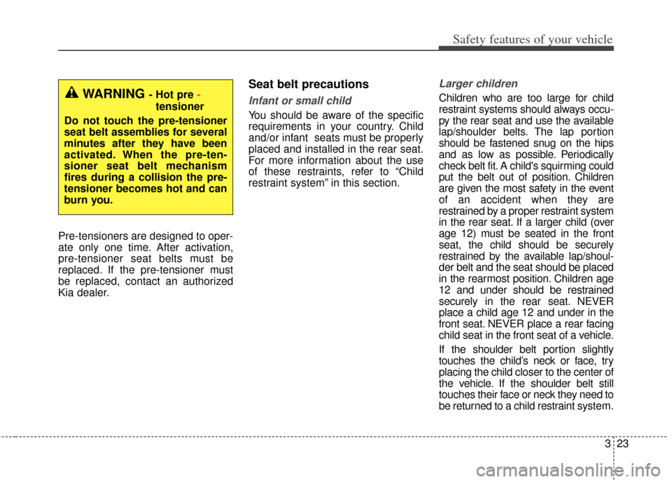 KIA Cerato 2014 2.G Owners Manual 323
Safety features of your vehicle
Pre-tensioners are designed to oper-
ate only one time. After activation,
pre-tensioner seat belts must be
replaced. If the pre-tensioner must
be replaced, contact 
