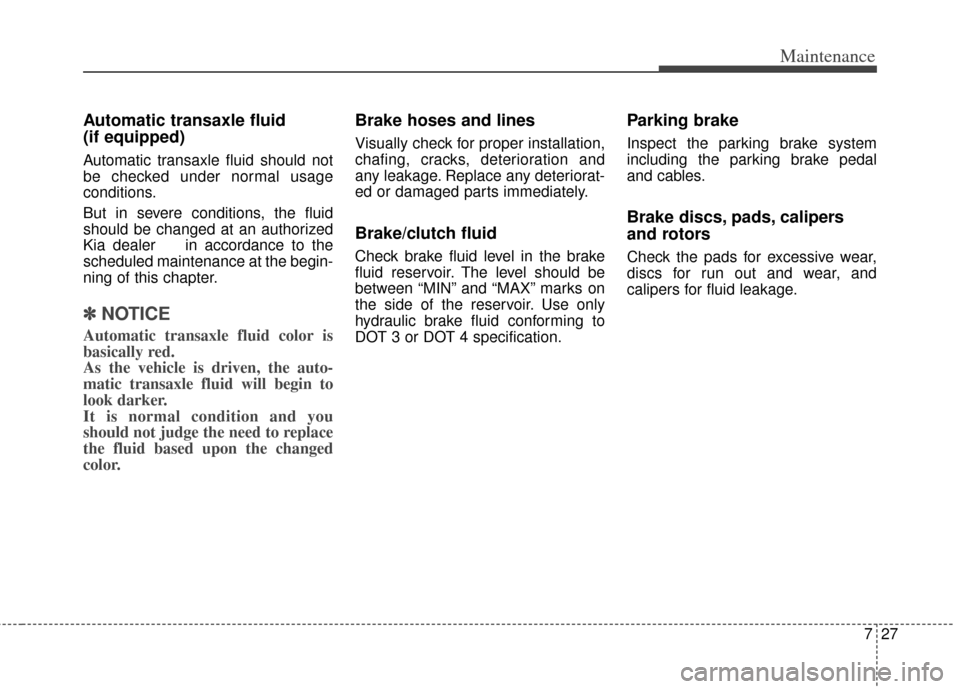 KIA Cerato 2014 2.G Owners Manual 727
Maintenance
Automatic transaxle fluid 
(if equipped)
Automatic transaxle fluid should not
be checked under normal usage
conditions.
But in severe conditions, the fluid
should be changed at an auth