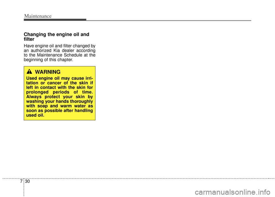 KIA Cerato 2014 2.G Owners Manual Maintenance
30
7
Changing the engine oil and
filter
Have engine oil and filter changed by
an authorized Kia dealer according
to the Maintenance Schedule at the
beginning of this chapter.
WARNING
Used 