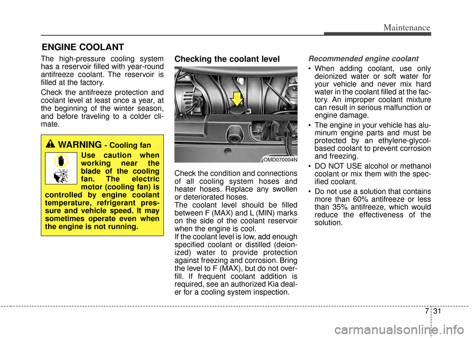 KIA Cerato 2014 2.G Owners Guide 731
Maintenance
ENGINE COOLANT
The high-pressure cooling system
has a reservoir filled with year-round
antifreeze coolant. The reservoir is
filled at the factory.
Check the antifreeze protection and
c