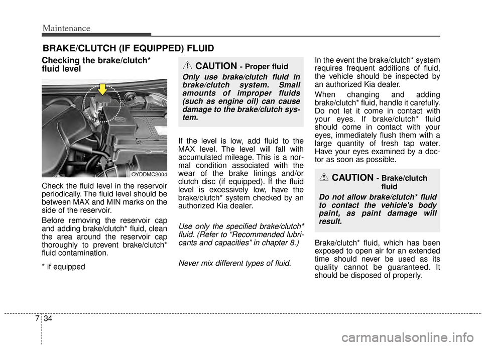 KIA Cerato 2014 2.G Owners Guide Maintenance
34
7
BRAKE/CLUTCH (IF EQUIPPED) FLUID 
Checking the brake/clutch*
fluid level  
Check the fluid level in the reservoir
periodically. The fluid level should be
between MAX and MIN marks on 