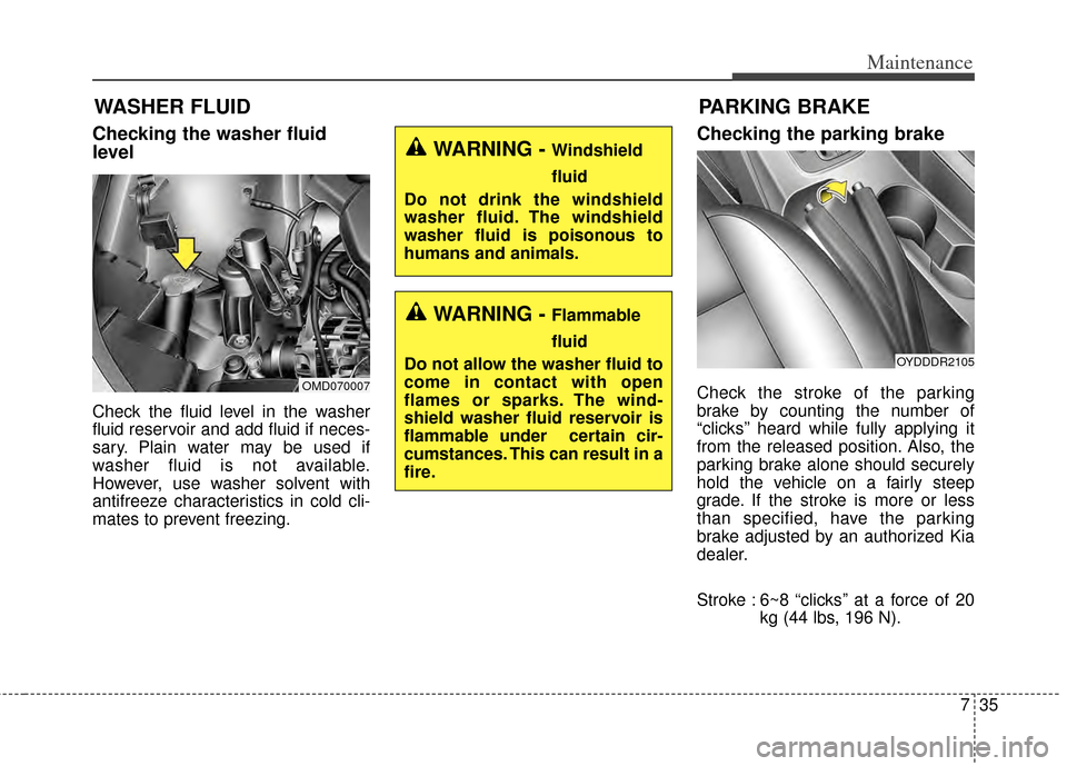 KIA Forte 2014 2.G Owners Guide 735
Maintenance
WASHER FLUID
Checking the washer fluid
level  
Check the fluid level in the washer
fluid reservoir and add fluid if neces-
sary. Plain water may be used if
washer fluid is not availabl