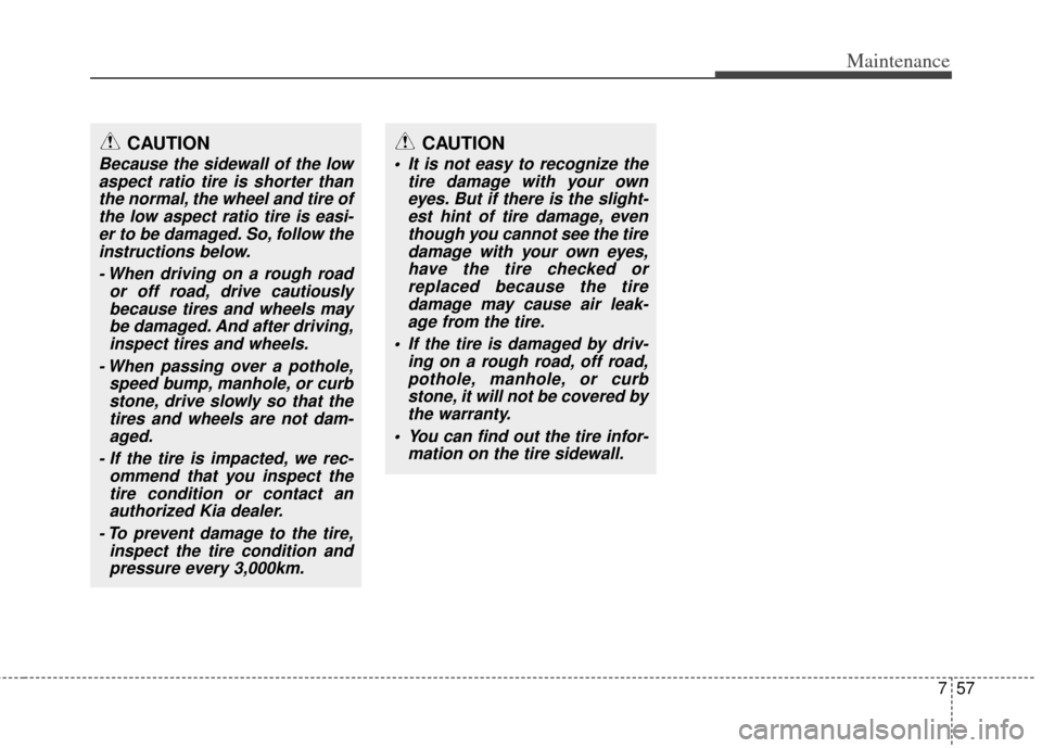 KIA Cerato 2014 2.G Owners Manual 757
Maintenance
CAUTION
Because the sidewall of the lowaspect ratio tire is shorter thanthe normal, the wheel and tire ofthe low aspect ratio tire is easi-er to be damaged. So, follow theinstructions KIA Cerato 2014 2.G Owners Manual 757
Maintenance
CAUTION
Because the sidewall of the lowaspect ratio tire is shorter thanthe normal, the wheel and tire ofthe low aspect ratio tire is easi-er to be damaged. So, follow theinstructions
