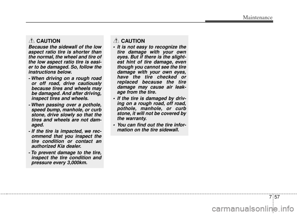 KIA Cerato 2014 2.G Owners Manual 757
Maintenance
CAUTION
Because the sidewall of the lowaspect ratio tire is shorter thanthe normal, the wheel and tire ofthe low aspect ratio tire is easi-er to be damaged. So, follow theinstructions 