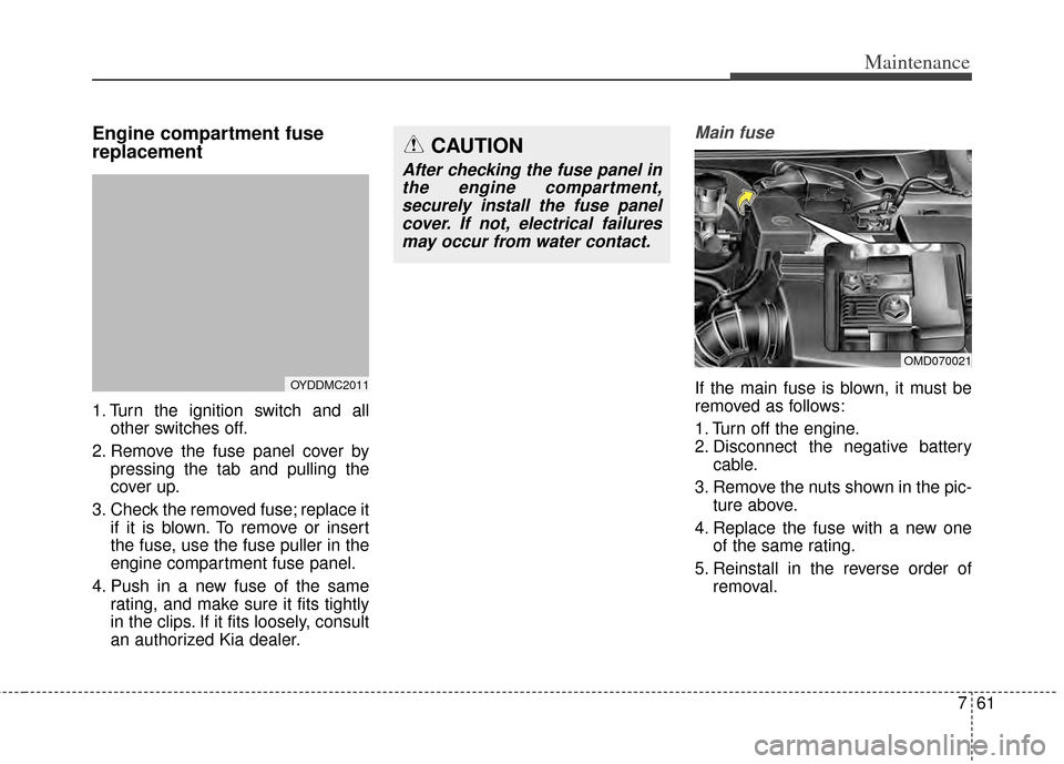 KIA Forte 2014 2.G User Guide 761
Maintenance
Engine compartment fuse
replacement
1. Turn the ignition switch and allother switches off.
2. Remove the fuse panel cover by pressing the tab and pulling the
cover up.
3. Check the rem