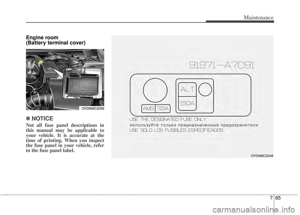 KIA Cerato 2014 2.G Owners Manual 765
Maintenance
Engine room
(Battery terminal cover)
✽ ✽NOTICE
Not all fuse panel descriptions in
this manual may be applicable to
your vehicle. It is accurate at the
time of printing. When you i KIA Cerato 2014 2.G Owners Manual 765
Maintenance
Engine room
(Battery terminal cover)
✽ ✽NOTICE
Not all fuse panel descriptions in
this manual may be applicable to
your vehicle. It is accurate at the
time of printing. When you i