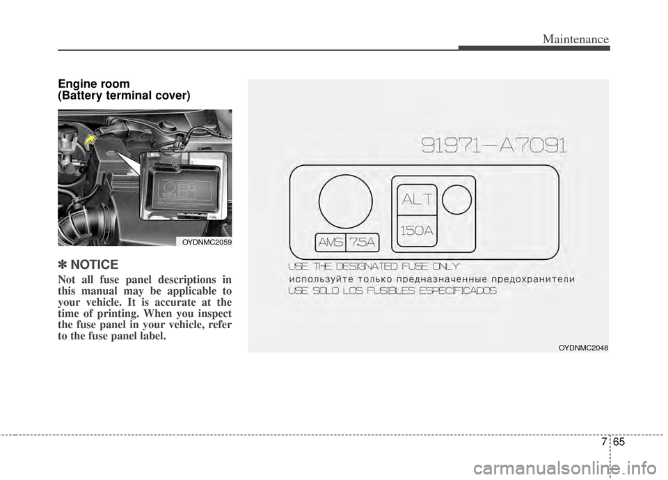 KIA Cerato 2014 2.G Owners Manual 765
Maintenance
Engine room 
(Battery terminal cover)
✽ ✽NOTICE
Not all fuse panel descriptions in
this manual may be applicable to
your vehicle. It is accurate at the
time of printing. When you i