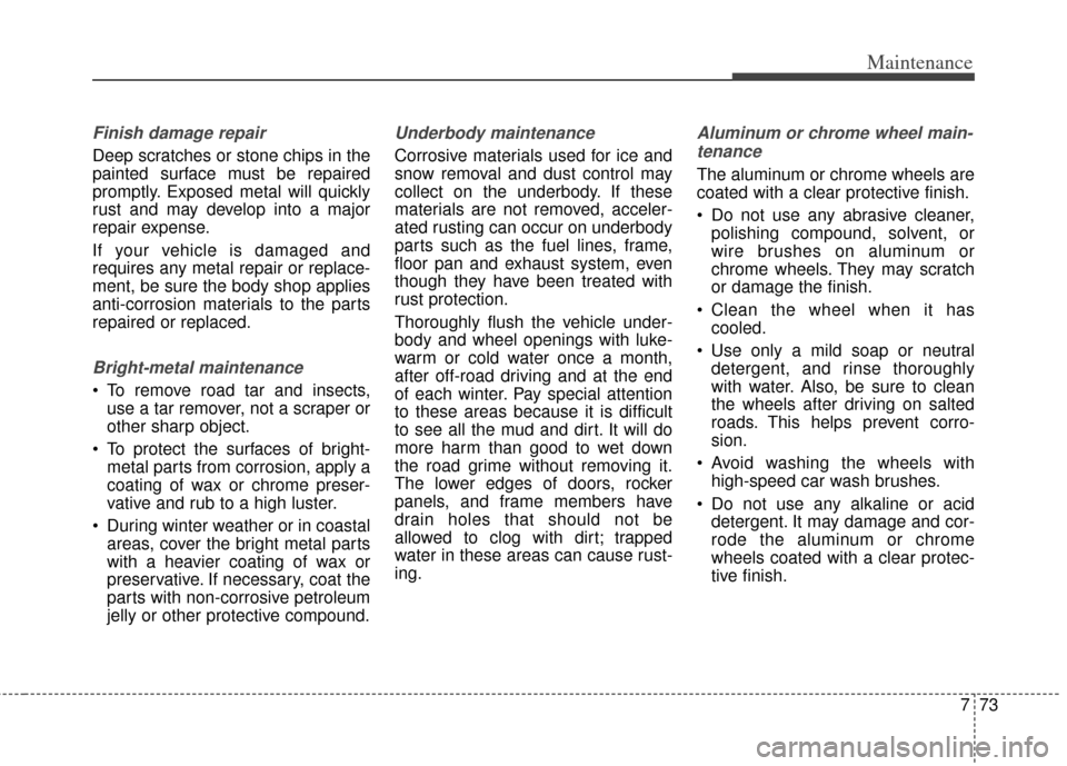 KIA Cerato 2014 2.G Owners Manual 773
Maintenance
Finish damage repair 
Deep scratches or stone chips in the
painted surface must be repaired
promptly. Exposed metal will quickly
rust and may develop into a major
repair expense.
If yo