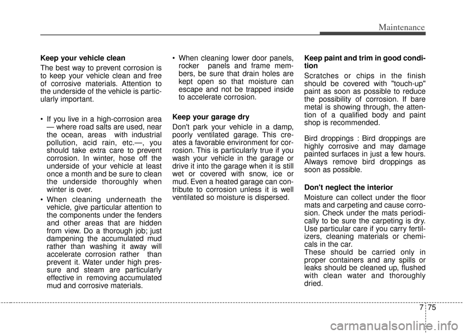 KIA Cerato 2014 2.G Owners Manual 775
Maintenance
Keep your vehicle clean
The best way to prevent corrosion is
to keep your vehicle clean and free
of corrosive materials. Attention to
the underside of the vehicle is partic-
ularly imp