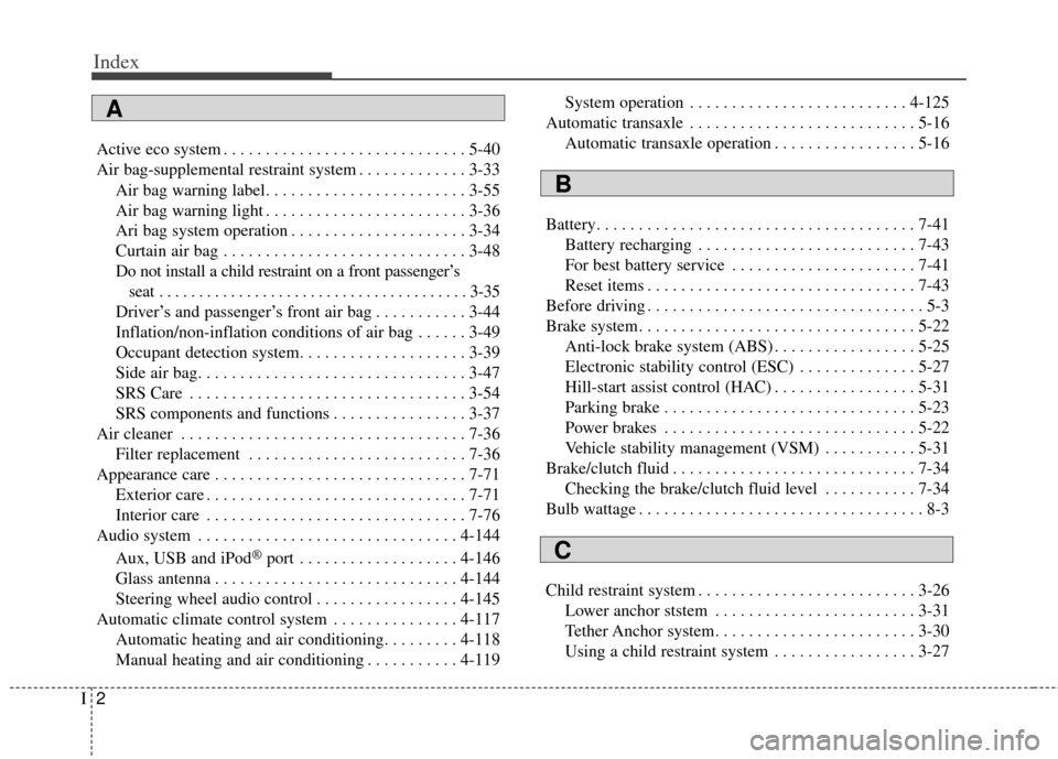 KIA Cerato 2014 2.G Owners Manual Index
2I
Active eco system . . . . . . . . . . . . . . . . . . . . . . . . . . . . . 5-40
Air bag-supplemental restraint system . . . . . . . . . . . . . 3-33Air bag warning label. . . . . . . . . . .