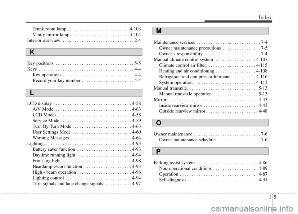 KIA Cerato 2014 2.G Owners Manual I5
Index
Trunk room lamp . . . . . . . . . . . . . . . . . . . . . . . . . . 4-103
Vanity mirror lamp . . . . . . . . . . . . . . . . . . . . . . . . . 4-104
Interior overview. . . . . . . . . . . . .