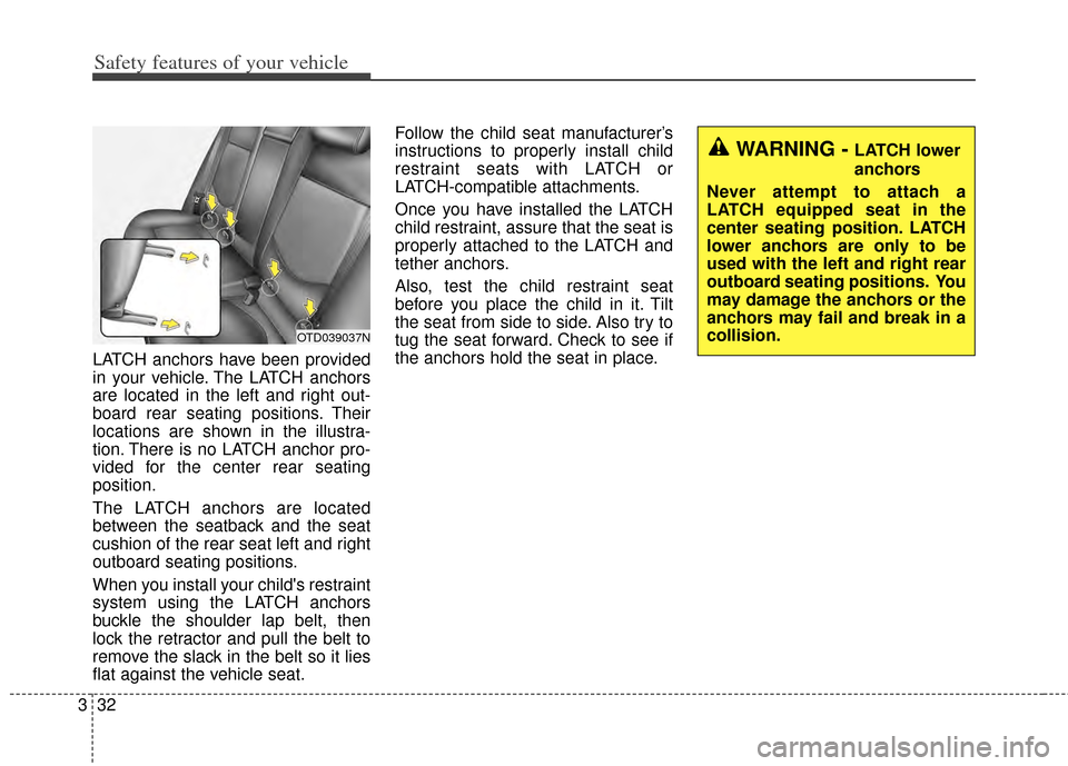 KIA Cerato 2014 2.G Service Manual Safety features of your vehicle
32
3
WARNING - LATCH lower
anchors
Never attempt to attach a
LATCH equipped seat in the
center seating position. LATCH
lower anchors are only to be
used with the left a