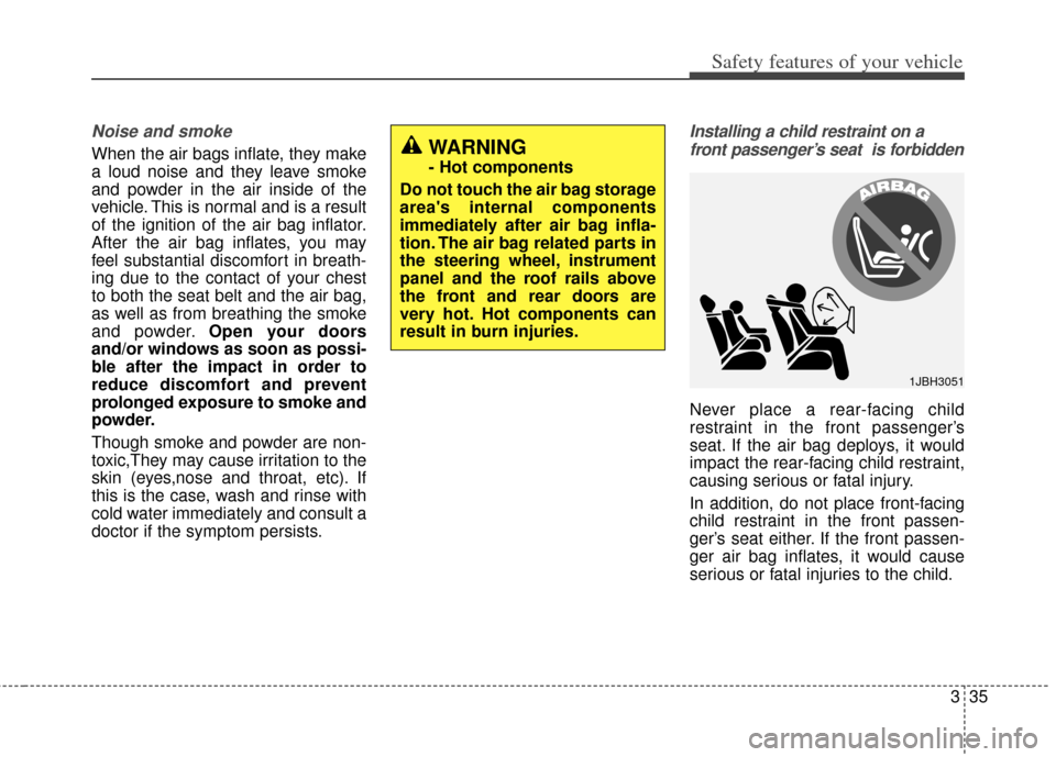 KIA Cerato 2014 2.G Service Manual 335
Safety features of your vehicle
Noise and smoke
When the air bags inflate, they make
a loud noise and they leave smoke
and powder in the air inside of the
vehicle. This is normal and is a result
o KIA Cerato 2014 2.G Service Manual 335
Safety features of your vehicle
Noise and smoke
When the air bags inflate, they make
a loud noise and they leave smoke
and powder in the air inside of the
vehicle. This is normal and is a result
o