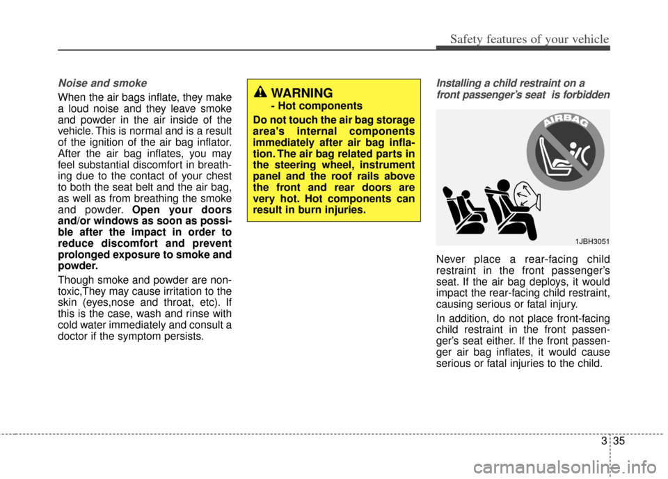 KIA Forte 2014 2.G Owners Manual 335
Safety features of your vehicle
Noise and smoke
When the air bags inflate, they make
a loud noise and they leave smoke
and powder in the air inside of the
vehicle. This is normal and is a result
o