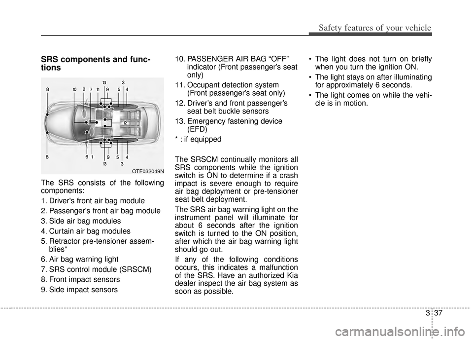 KIA Cerato 2014 2.G Workshop Manual 337
Safety features of your vehicle
SRS components and func-
tions
The SRS consists of the following
components:
1. Drivers front air bag module
2. Passengers front air bag module
3. Side air bag mo