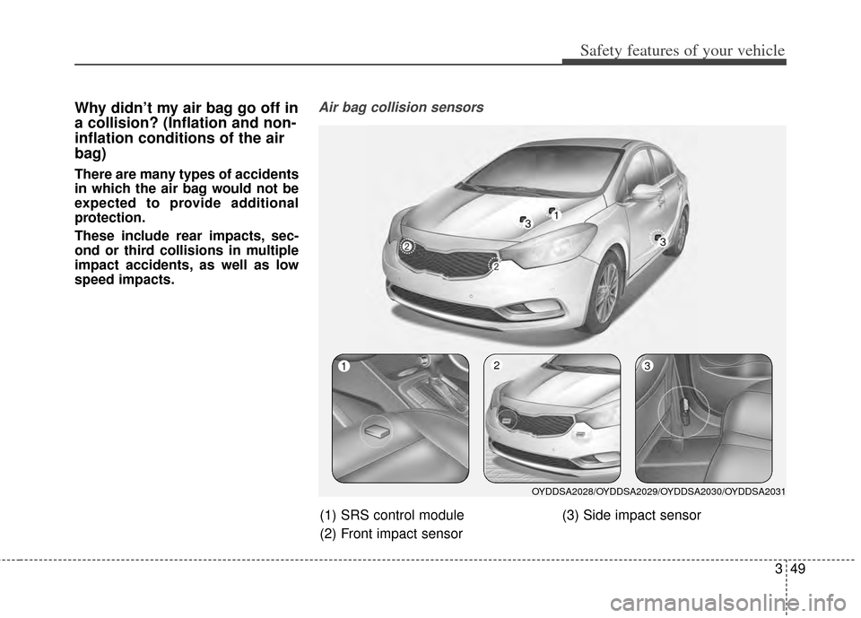 KIA Cerato 2014 2.G Owners Manual 349
Safety features of your vehicle
Why didn’t my air bag go off in
a collision? (Inflation and non-
inflation conditions of the air
bag)
There are many types of accidents
in which the air bag would