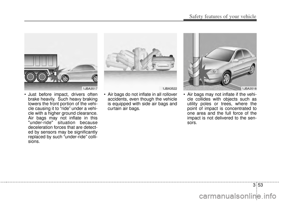 KIA Forte 2014 2.G Owners Manual 353
Safety features of your vehicle
 Just before impact, drivers oftenbrake heavily. Such heavy braking
lowers the front portion of the vehi-
cle causing it to “ride” under a vehi-
cle with a high