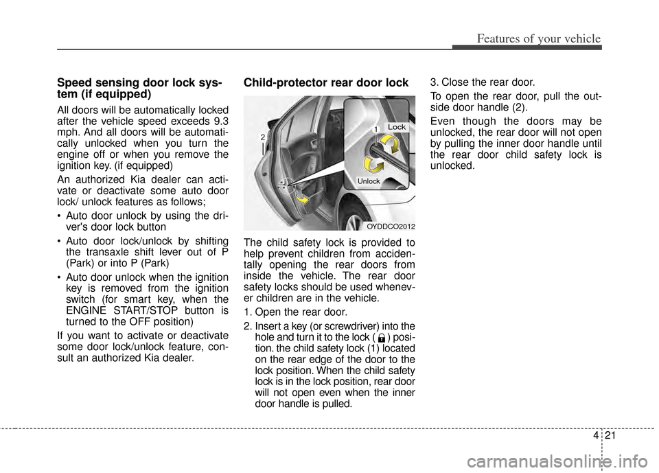 KIA Cerato 2014 2.G Owners Manual 421
Features of your vehicle
Speed sensing door lock sys-
tem (if equipped)
All doors will be automatically locked
after the vehicle speed exceeds 9.3
mph. And all doors will be automati-
cally unlock