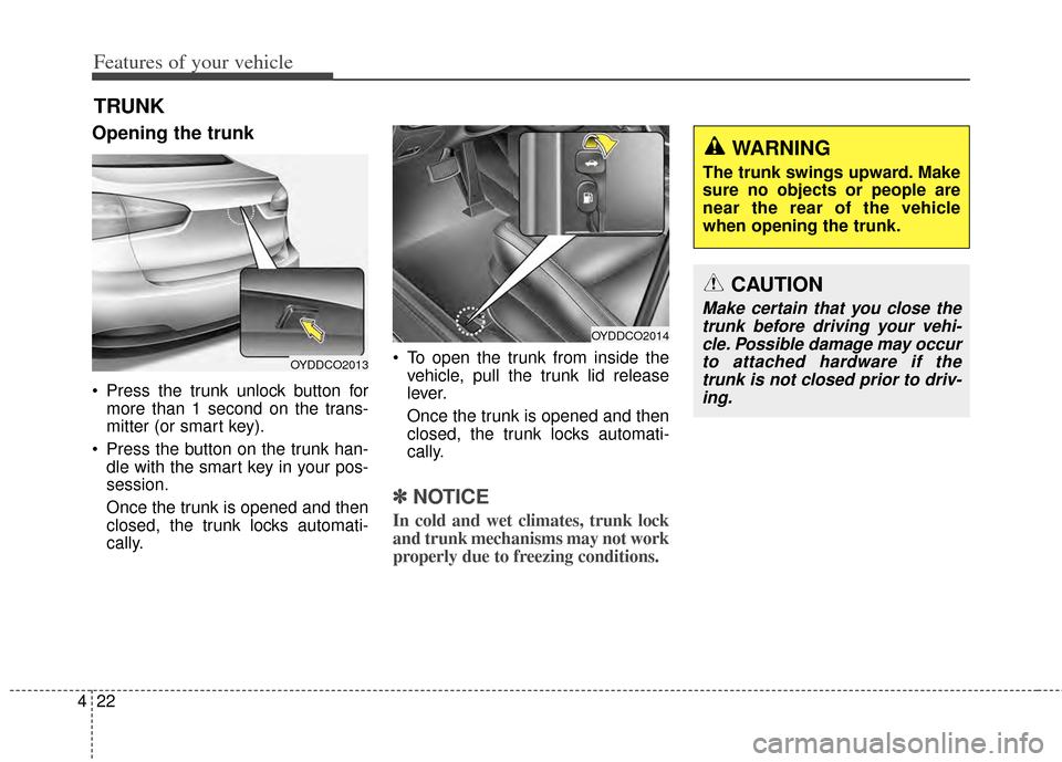 KIA Cerato 2014 2.G User Guide Features of your vehicle
22
4
Opening the trunk
 Press the trunk unlock button for
more than 1 second on the trans-
mitter (or smart key).
 Press the button on the trunk han- dle with the smart key in