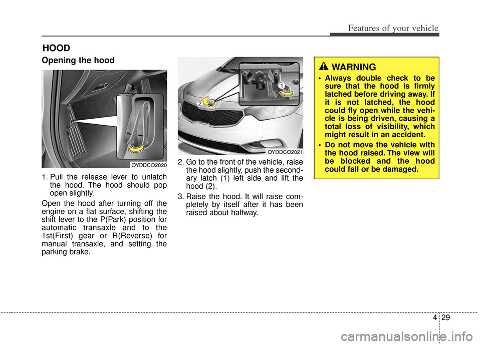 KIA Cerato 2014 2.G Owners Manual 429
Features of your vehicle
Opening the hood 
1. Pull the release lever to unlatchthe hood. The hood should pop
open slightly.
Open the hood after turning off the
engine on a flat surface, shifting t