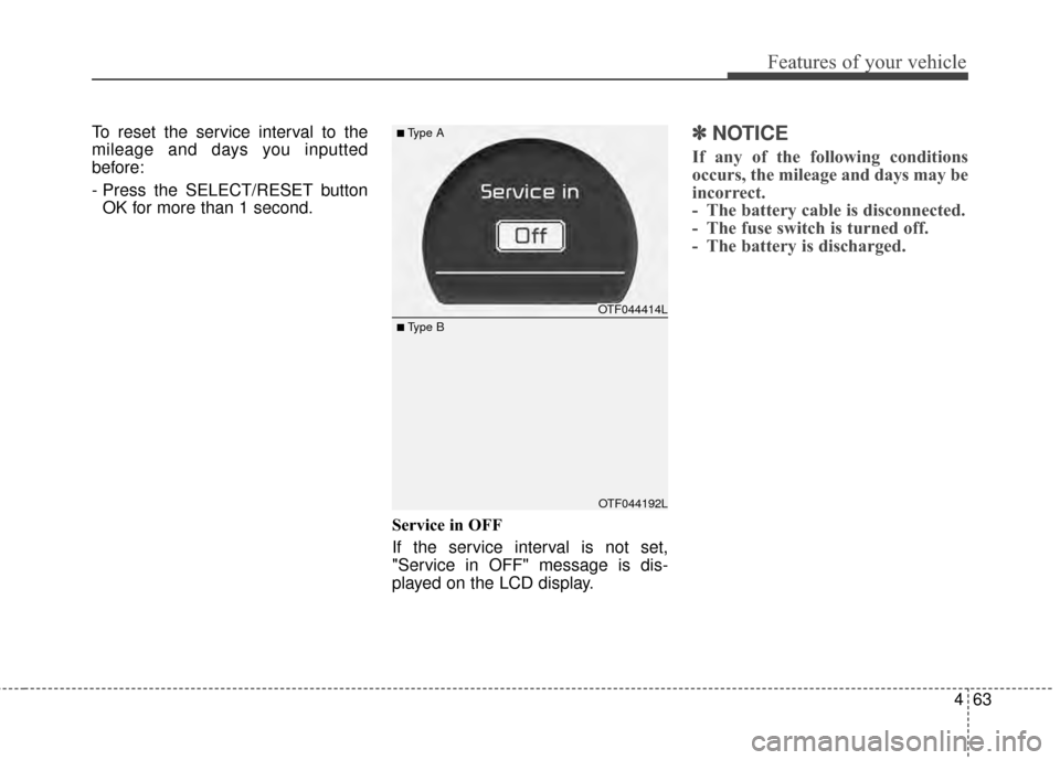 KIA Optima 2014 3.G Owners Manual 463
Features of your vehicle
To reset the service interval to the
mileage and days you inputted
before:
- Press the SELECT/RESET buttonOK for more than 1 second.
Service in OFF
If the service interval