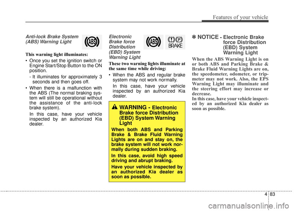 KIA Optima 2014 3.G Owners Manual 483
Features of your vehicle
Anti-lock Brake System(ABS) Warning  Light
This warning light illuminates:
 Once you set the ignition switch or Engine Start/Stop Button to the ON
position.
- It illuminat