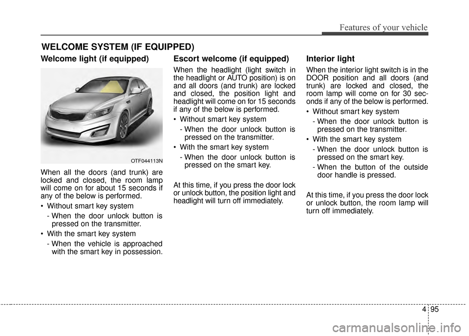 KIA Optima 2014 3.G Owners Manual 495
Features of your vehicle
Welcome light (if equipped)
When all the doors (and trunk) are
locked and closed, the room lamp
will come on for about 15 seconds if
any of the below is performed.
 Withou KIA Optima 2014 3.G Owners Manual 495
Features of your vehicle
Welcome light (if equipped)
When all the doors (and trunk) are
locked and closed, the room lamp
will come on for about 15 seconds if
any of the below is performed.
 Withou