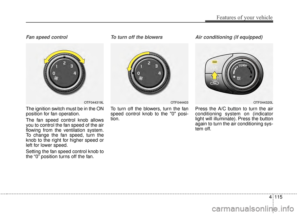 KIA Optima 2014 3.G Owners Manual 4115
Features of your vehicle
Fan speed control
The ignition switch must be in the ON
position for fan operation.
The fan speed control knob allows
you to control the fan speed of the air
flowing from KIA Optima 2014 3.G Owners Manual 4115
Features of your vehicle
Fan speed control
The ignition switch must be in the ON
position for fan operation.
The fan speed control knob allows
you to control the fan speed of the air
flowing from