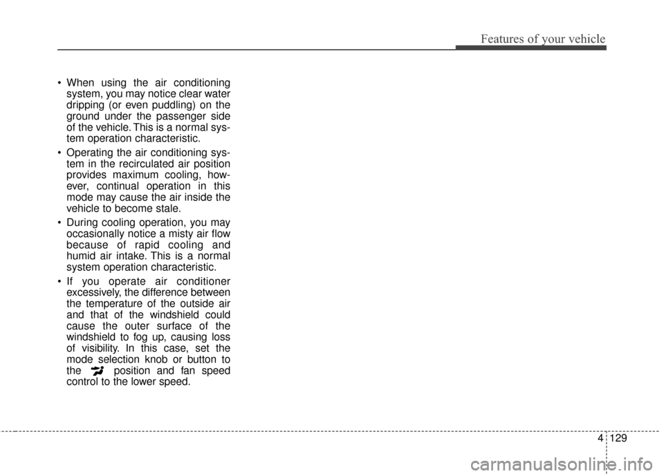 KIA Optima 2014 3.G Owners Manual 4129
Features of your vehicle
 When using the air conditioningsystem, you may notice clear water
dripping (or even puddling) on the
ground under the passenger side
of the vehicle. This is a normal sys KIA Optima 2014 3.G Owners Manual 4129
Features of your vehicle
 When using the air conditioningsystem, you may notice clear water
dripping (or even puddling) on the
ground under the passenger side
of the vehicle. This is a normal sys