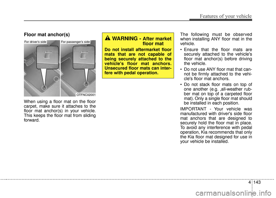 KIA Optima 2014 3.G Owners Manual 4143
Features of your vehicle
Floor mat anchor(s)
When using a floor mat on the floor
carpet, make sure it attaches to the
floor mat anchor(s) in your vehicle.
This keeps the floor mat from sliding
fo KIA Optima 2014 3.G Owners Manual 4143
Features of your vehicle
Floor mat anchor(s)
When using a floor mat on the floor
carpet, make sure it attaches to the
floor mat anchor(s) in your vehicle.
This keeps the floor mat from sliding
fo