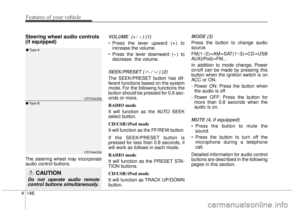 KIA Optima 2014 3.G Owners Manual Features of your vehicle
146
4
Steering wheel audio controls 
(if equipped) 
The steering wheel may incorporate
audio control buttons.
VOLUME  ( /  ) (1)
 Press the lever upward ( ) to
increase the vo