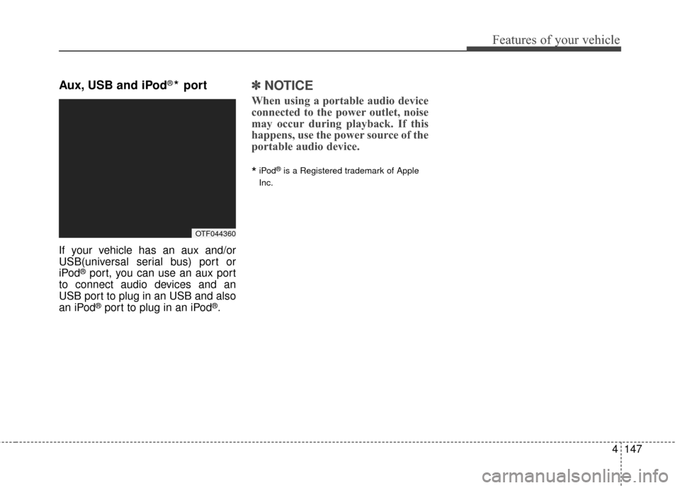 KIA Optima 2014 3.G Owners Manual 4147
Features of your vehicle
Aux, USB and iPod®* port
If your vehicle has an aux and/or
USB(universal serial bus) port or
iPod
®port, you can use an aux port
to connect audio devices and an
USB por