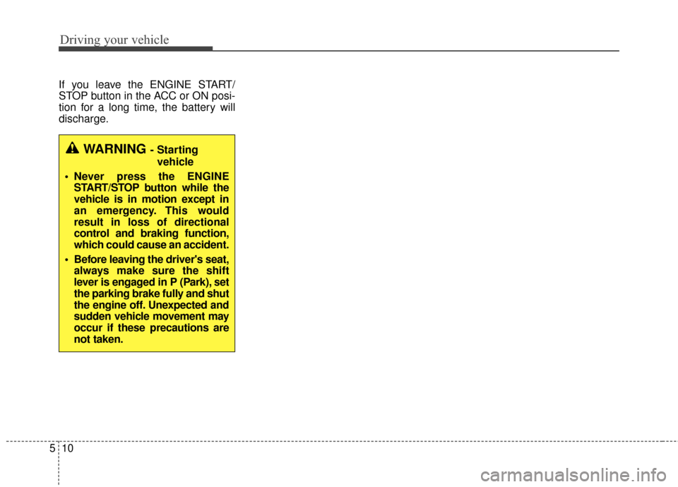KIA Optima 2014 3.G Owners Guide Driving your vehicle
10
5
If you leave the ENGINE START/
STOP button in the ACC or ON posi-
tion for a long time, the battery will
discharge.
WARNING - Starting 
vehicle
• Never press the ENGINE STA