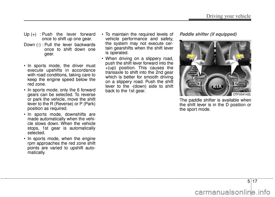 KIA Optima 2014 3.G Owners Manual 517
Driving your vehicle
Up (+) : Push the lever forwardonce to shift up one gear.
Down (-) : Pull the lever backwards once to shift down one
gear.
 In sports mode, the driver must execute upshifts in KIA Optima 2014 3.G Owners Manual 517
Driving your vehicle
Up (+) : Push the lever forwardonce to shift up one gear.
Down (-) : Pull the lever backwards once to shift down one
gear.
 In sports mode, the driver must execute upshifts in