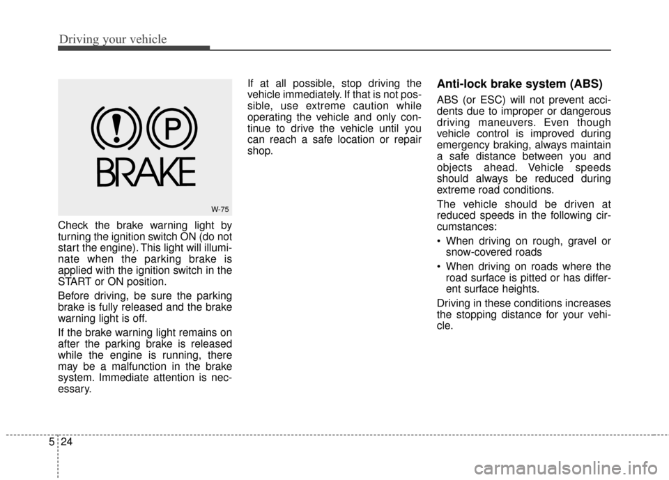 KIA Optima 2014 3.G Owners Manual Driving your vehicle
24
5
Check the brake warning light by
turning the ignition switch ON (do not
start the engine). This light will illumi-
nate when the parking brake is
applied with the ignition sw